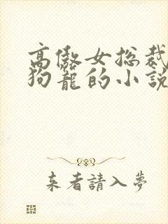 高傲女总裁被锁狗笼的小说免费阅读