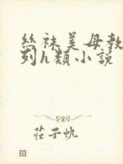 丝袜美母教师系列h类小说