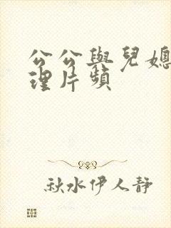 公公与儿媳妇伦理片频