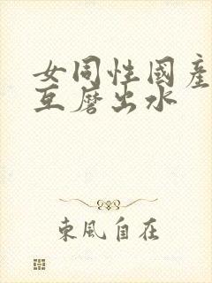 女同性国产女同互磨出水