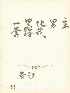 一黑化男主总想套路我