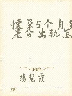 怀孕5个月发现老公出轨怎么办