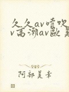 久久av喷吹av高潮av欧美蜜桃麻豆