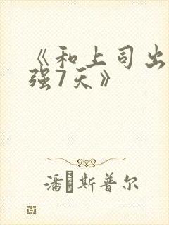 《和上司出差被强7天》