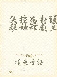 失控死对头只想亲她短剧免费观看全集封面