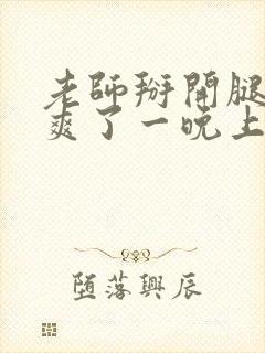 老师掰开腿让我爽了一晚上