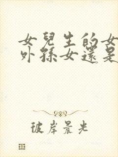 女儿生的女儿是外孙女还是外甥女