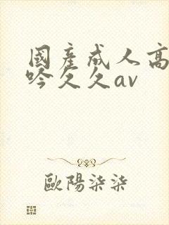 国产成人高潮呻吟久久av封面