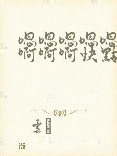 嗯嗯嗯嗯嗯啊啊啊啊啊快点