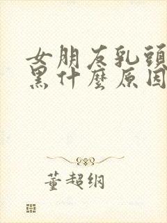 女朋友乳头大发黑什么原因