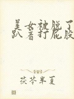 美女被脱了内裤趴着打屁股视频