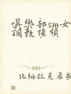 俱乐部sm女女调教视频