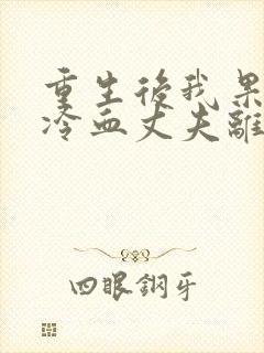 重生后我果断和冷血丈夫离婚