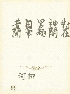 昔日男神对我张开笔趣阁在线阅读