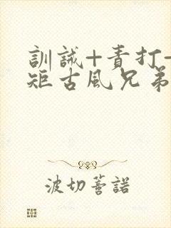 训诫+责打+规矩古风兄弟