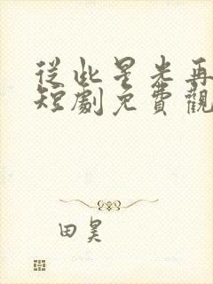 从此星光再无你短剧免费观看高清版