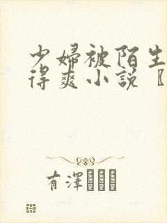 少妇被陌生人摸得爽小说〖网:.〗