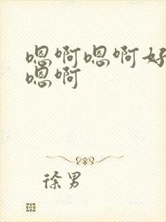 嗯啊嗯啊好爽啊嗯啊