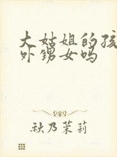 大姑姐的孩子是外甥女吗