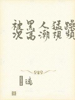 被黑人猛躁10次高潮视频我在线观看