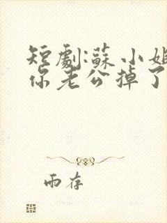 短剧:苏小姐,你老公掉了