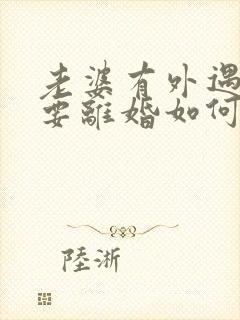 老婆有外遇坚决要离婚如何挽回