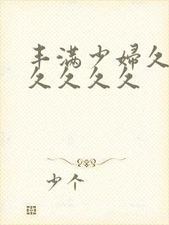 丰满少妇久久久久久久久