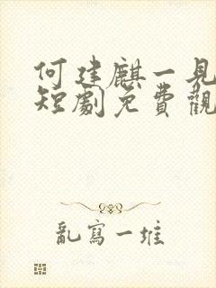 何建麒一见钟情短剧免费观看全集高