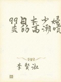 99日本少妇被爽的高潮喷水