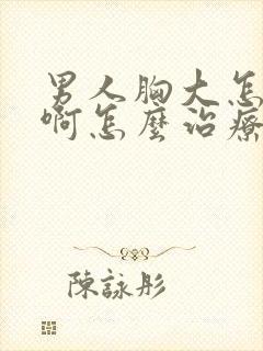 男人胸大怎么办啊怎么治疗