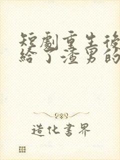 短剧重生后我嫁给了渣男的死对头