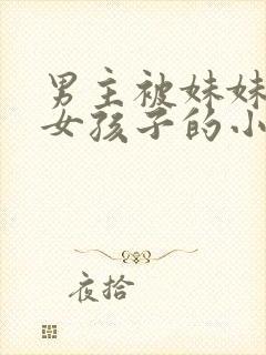 男主被妹妹变成女孩子的小说