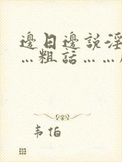 边日边说淫语……粗话……脏话小说