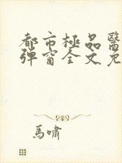 都市极品医神无弹窗全文免费阅读