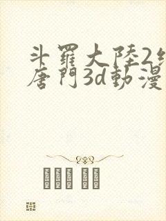 斗罗大陆2绝世唐门3d动漫