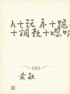 h+玩弄+跪趴+调教+嗯呐女女封面