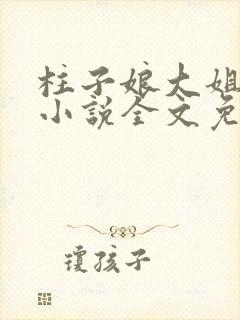 柱子娘大姐二姐小说全文免费阅读