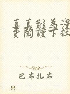 真真难为漫画免费阅读下拉式六漫画