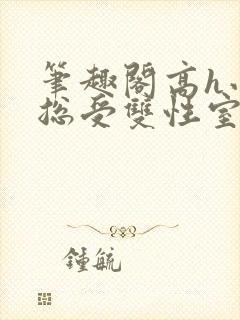 笔趣阁高h小说总受双性室友