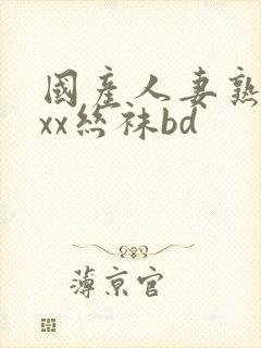 国产人妻熟女ⅹxx丝袜bd