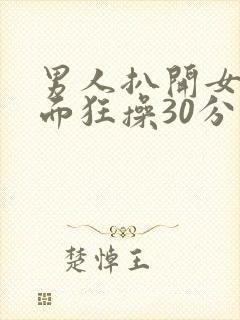男人扒开女人下面狂操30分钟