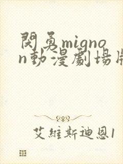 闵勇mignon动漫剧场版免费观看