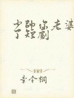 少帅你老婆又跑了短剧