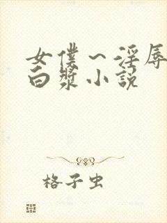 女仆～淫辱の流白浆小说