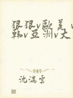 狠狠v欧美ⅴ日韩v亚洲v大胸