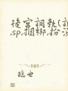 后宫调教(调教,sp,捆绑,扮演,憋尿)