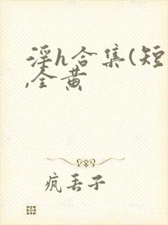 淫h合集(短篇,全黄