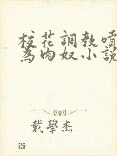 校花调教喷水沦为肉奴小说