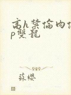 高h禁伦肉伦np双龙