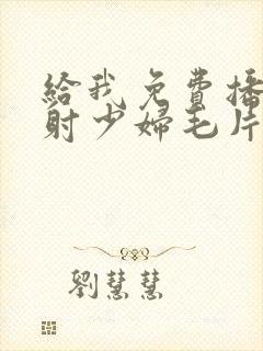 给我免费播放内射少妇毛片